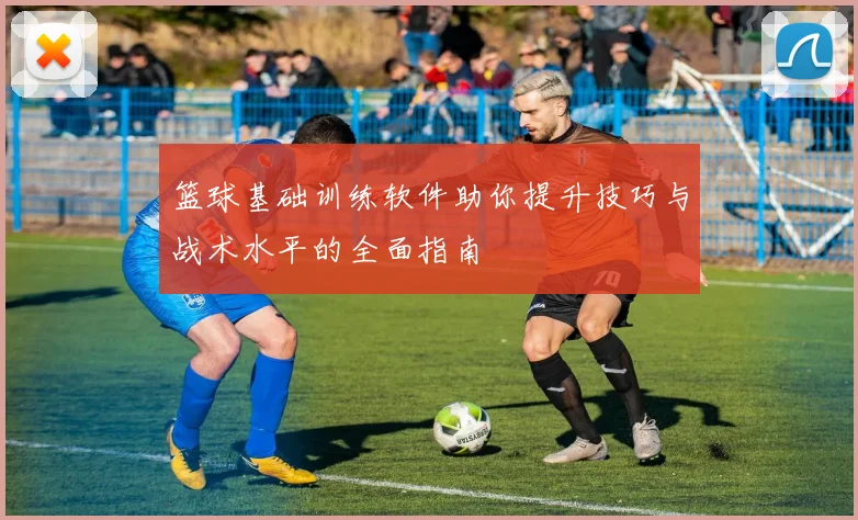 篮球基础训练软件助你提升技巧与战术水平的全面指南