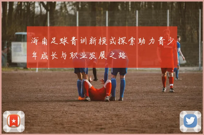 海南足球青训新模式探索助力青少年成长与职业发展之路