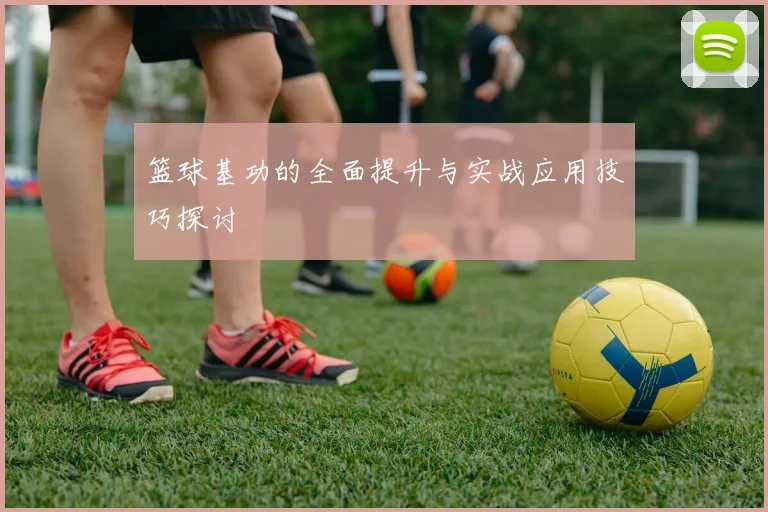篮球基功的全面提升与实战应用技巧探讨