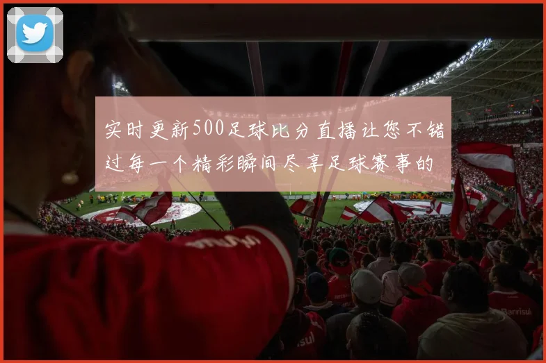实时更新500足球比分直播让您不错过每一个精彩瞬间尽享足球赛事的热血与激情