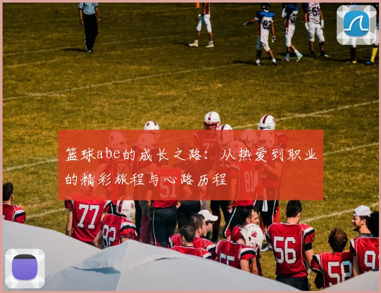 篮球abe的成长之路：从热爱到职业的精彩旅程与心路历程