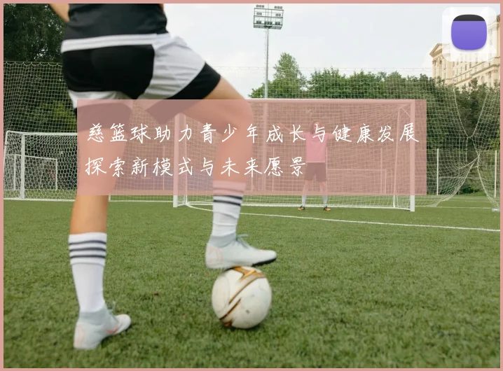 慈篮球助力青少年成长与健康发展探索新模式与未来愿景