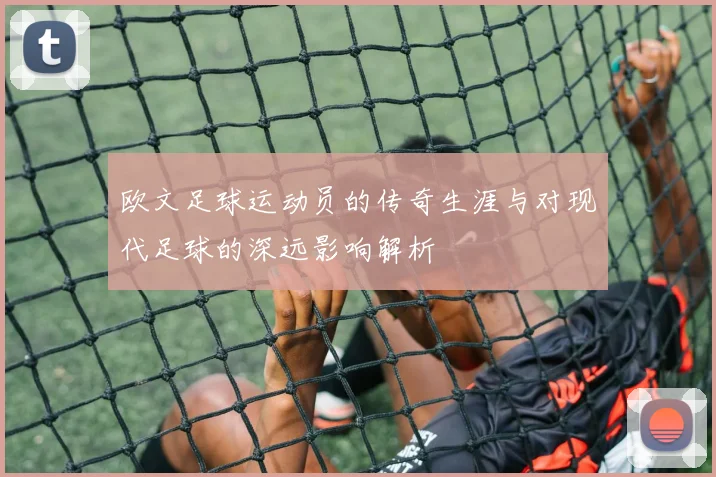 欧文足球运动员的传奇生涯与对现代足球的深远影响解析