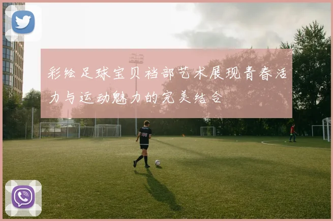 彩绘足球宝贝裆部艺术展现青春活力与运动魅力的完美结合