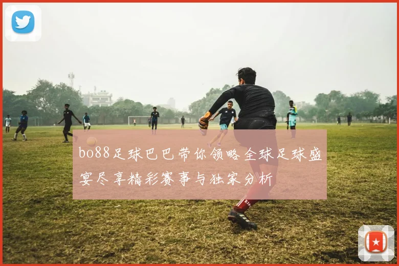 bo88足球巴巴带你领略全球足球盛宴尽享精彩赛事与独家分析