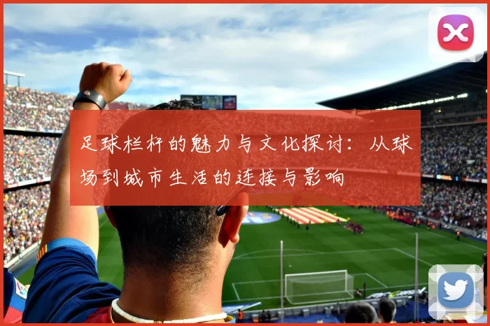 足球栏杆的魅力与文化探讨：从球场到城市生活的连接与影响