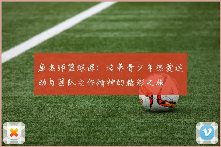 庞老师篮球课：培养青少年热爱运动与团队合作精神的精彩之旅