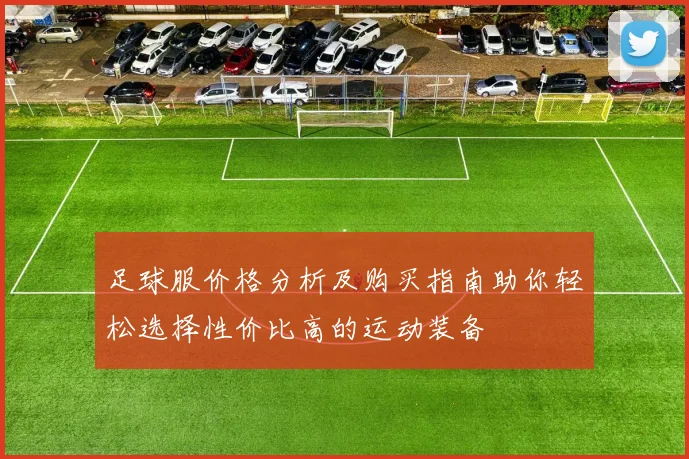 足球服价格分析及购买指南助你轻松选择性价比高的运动装备