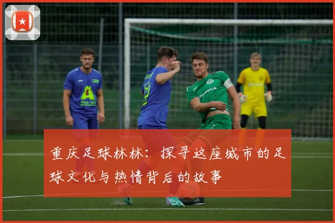 重庆足球林林：探寻这座城市的足球文化与热情背后的故事