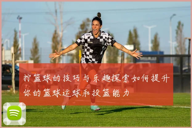 拧篮球的技巧与乐趣探索如何提升你的篮球运球和投篮能力