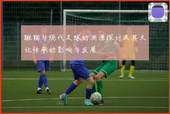 蹴鞠与现代足球的渊源探讨及其文化传承的影响与发展