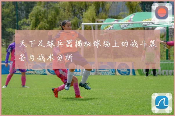 天下足球兵器揭秘球场上的战斗装备与战术分析