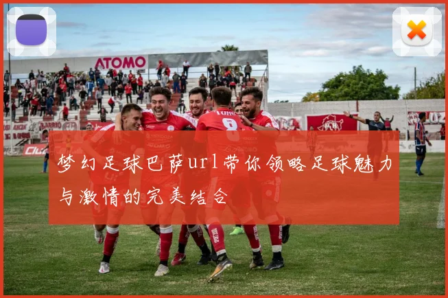 梦幻足球巴萨url带你领略足球魅力与激情的完美结合